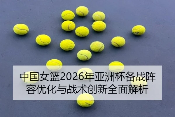 中国女篮2026年亚洲杯备战阵容优化与战术创新全面解析